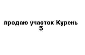 продаю участок Курень-5